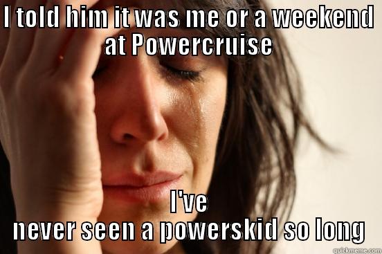 I TOLD HIM IT WAS ME OR A WEEKEND AT POWERCRUISE I'VE NEVER SEEN A POWERSKID SO LONG First World Problems