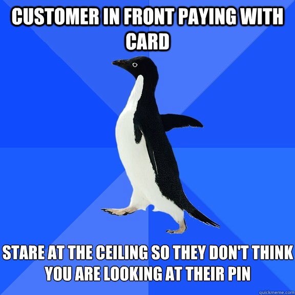 customer in front paying with card stare at the ceiling so they don't think you are looking at their PIN  Socially Awkward Penguin