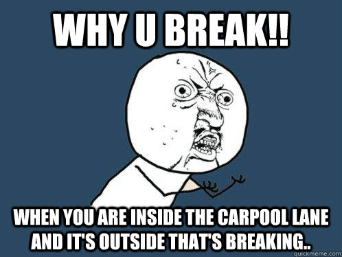 WHY U BREAK!! When you are inside the carpool lane and it's outside that's breaking..  Y U No