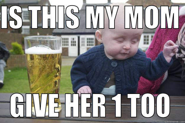 IS THIS MY MOM  GIVE HER 1 TOO drunk baby