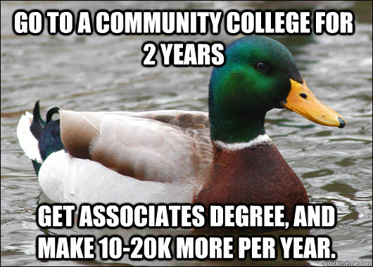 Go to a community college for 2 years Get associates degree, and make 10-20k more per year.   Actual Advice Mallard