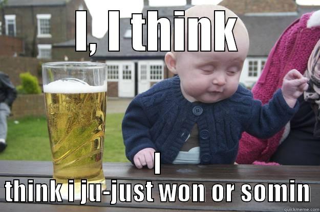 I, I THINK I THINK I JU-JUST WON OR SOMIN drunk baby