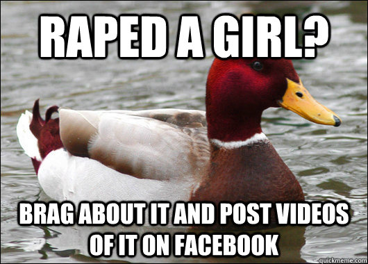 Raped a girl? Brag about it and post videos of it on facebook - Raped a girl? Brag about it and post videos of it on facebook  Malicious Advice Mallard
