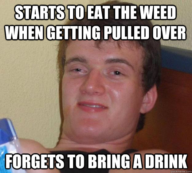 starts to eat the weed when getting pulled over forgets to bring a drink  10 Guy