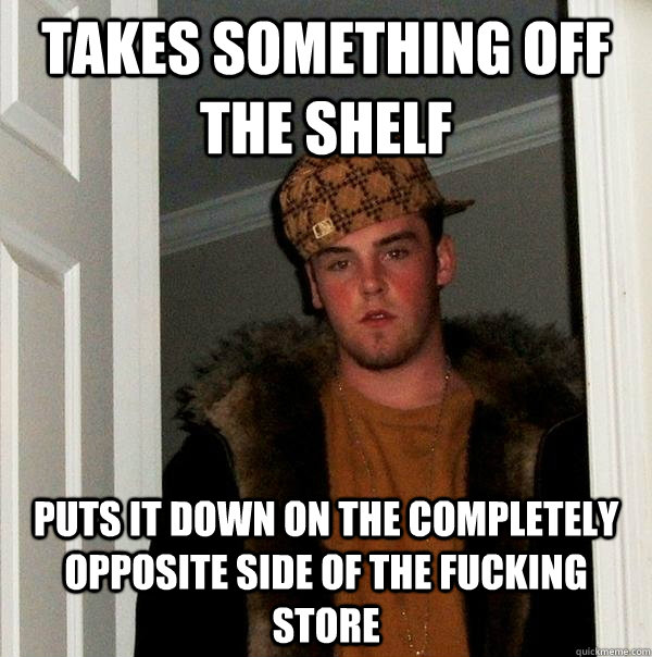 Takes something off the shelf puts it down on the completely opposite side of the fucking store - Takes something off the shelf puts it down on the completely opposite side of the fucking store  Scumbag Steve