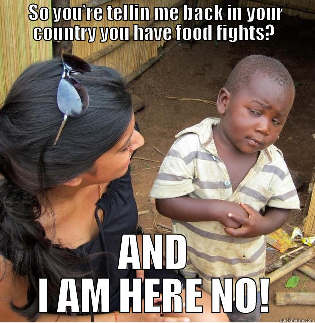 SO YOU’RE TELLIN ME BACK IN YOUR COUNTRY YOU HAVE FOOD FIGHTS?  AND I AM HERE NO! Skeptical Third World Kid