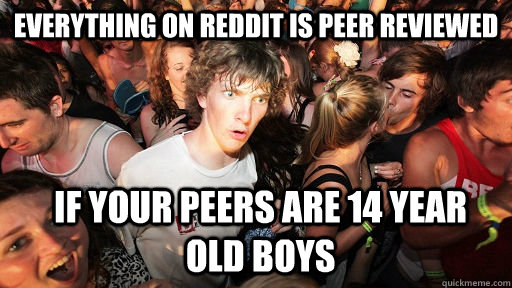 Everything on Reddit is peer reviewed if your peers are 14 year old boys  Sudden Clarity Clarence