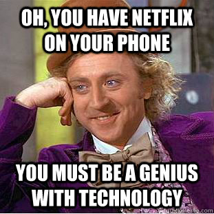 Oh, you have netflix on your phone you must be a genius with technology  Condescending Wonka