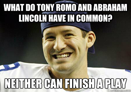 What do tony romo and abraham lincoln have in common? Neither can finish a play  Tony Romo