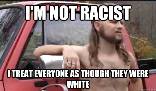 I'm not racist i treat everyone as though they were white  Almost Politically Correct Redneck