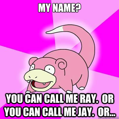 My name? You can call me Ray.  Or you can call me jay.  Or... - My name? You can call me Ray.  Or you can call me jay.  Or...  Slowpoke