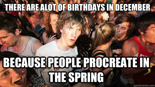 There are alot of birthdays in december Because people procreate in the spring  Sudden Clarity Clarence
