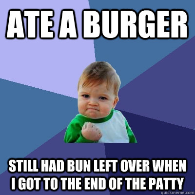 Ate a burger still had bun left over when I got to the end of the patty  Success Kid