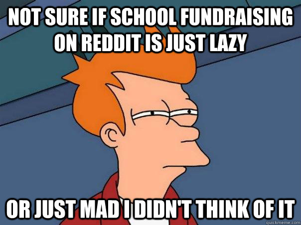 Not sure if school fundraising on reddit is just lazy Or just mad i didn't think of it  Futurama Fry