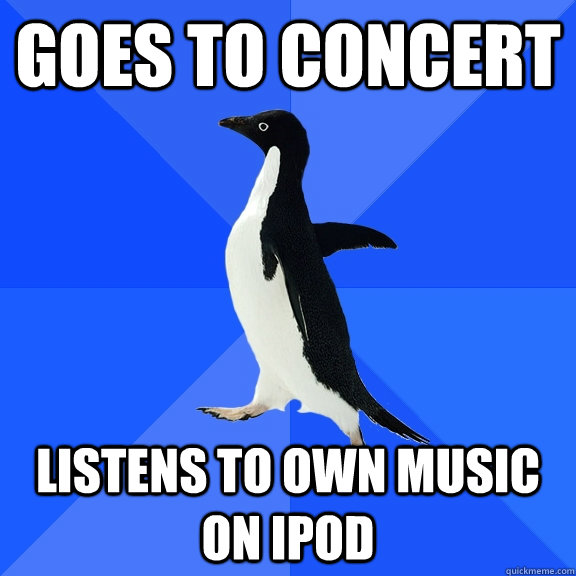 goes to concert listens to own music on ipod  Socially Awkward Penguin