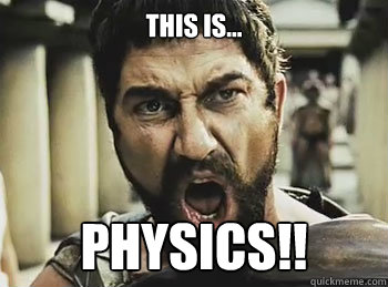 This is... PHYSICS!!  THIS IS SPARTA