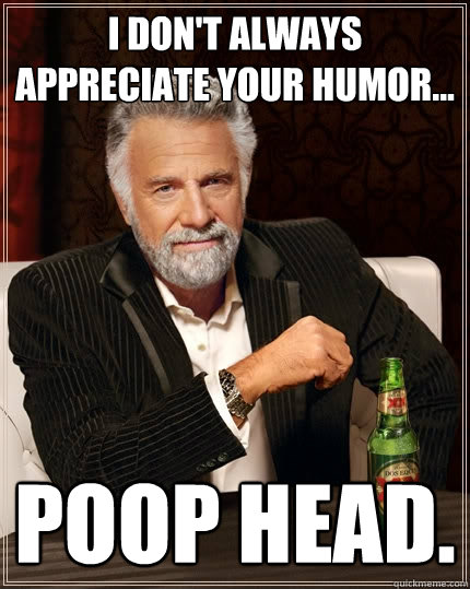 I don't always appreciate your humor... poop head.   The Most Interesting Man In The World