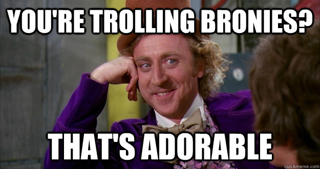 You're trolling bronies? That's adorable - You're trolling bronies? That's adorable  Willie Wonka