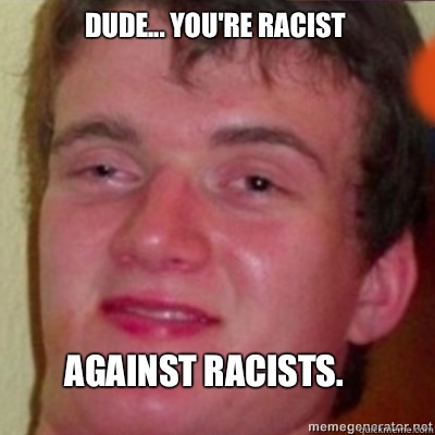 Dude... You're racist  Against racists.   