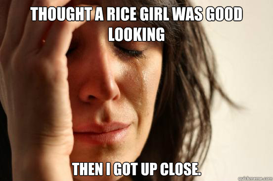 Thought a rice girl was good looking then I got up close.  First World Problems