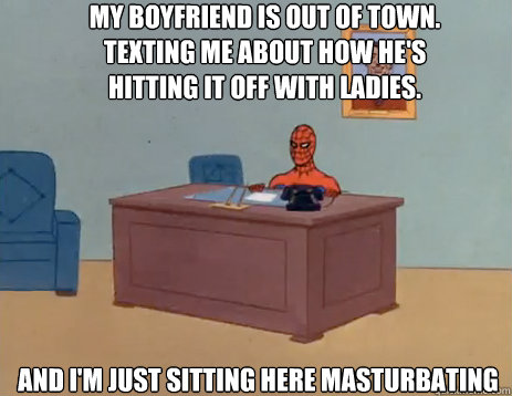 My boyfriend is out of town. texting me about how he's hitting it off with ladies. And i'm just sitting here masturbating  masturbating spiderman
