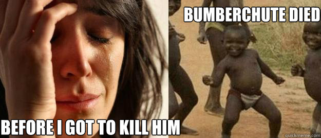             Bumberchute died before i got to kill him   First World Problems  Third World Success