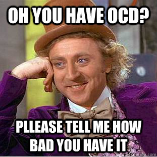 Oh you have OCD? Pllease tell me how bad you have it  Condescending Wonka