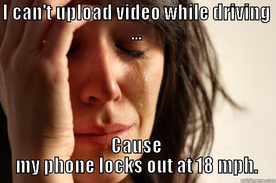 I CAN'T UPLOAD VIDEO WHILE DRIVING ... CAUSE MY PHONE LOCKS OUT AT 18 MPH. First World Problems