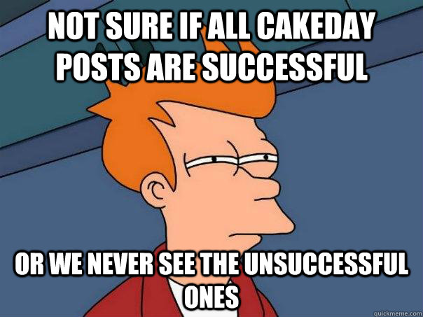 Not sure if All cakeday posts are successful Or we never see the unsuccessful ones   Futurama Fry