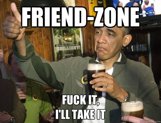 friend-zone Fuck it,
I'll take it  Upvoting Obama