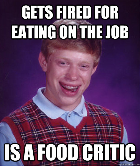 Gets Fired For Eating On The job Is A Food Critic  Bad Luck Brian
