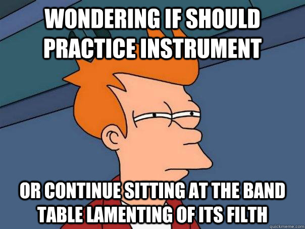 Wondering if should practice instrument Or continue sitting at the band table lamenting of its filth  Futurama Fry