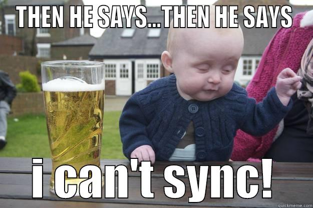 THEN HE SAYS...THEN HE SAYS I CAN'T SYNC! drunk baby