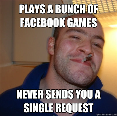 Plays a bunch of facebook games never sends you a single request  GoodGuyGreg