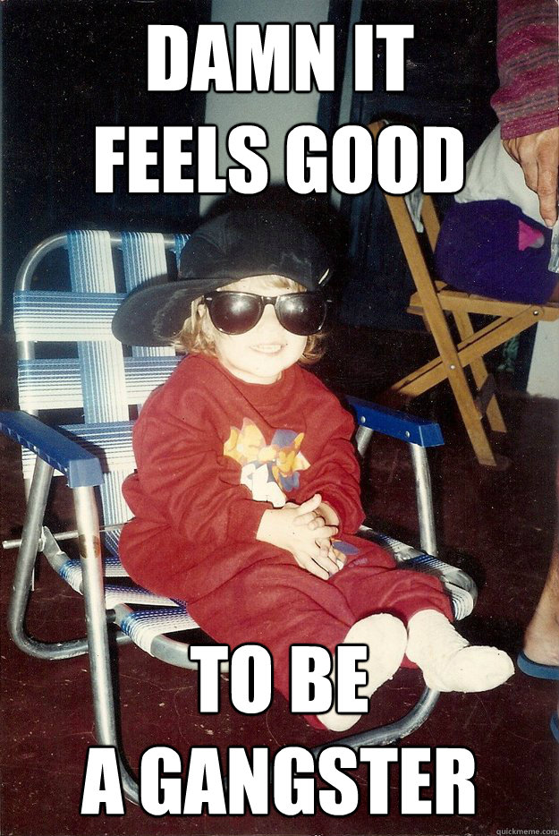 Damn it 
Feels Good To BE 
a gangster  Gangster