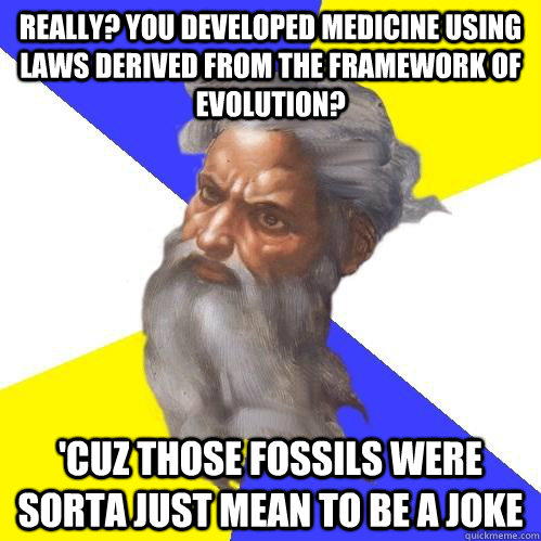 Really? You developed medicine using laws derived from the framework of evolution? 'Cuz those fossils were sorta just mean to be a joke  Advice God