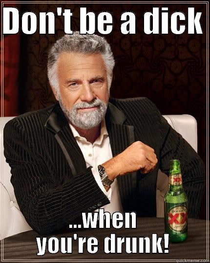 DON'T BE A DICK  ...WHEN YOU'RE DRUNK! The Most Interesting Man In The World