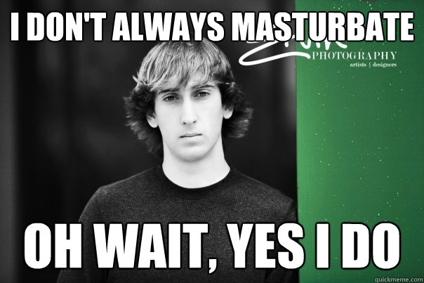 i don't always masturbate oh wait, yes i do  