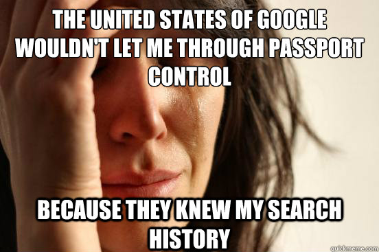 The united states of google wouldn't let me through passport control because they knew my search history  First World Problems