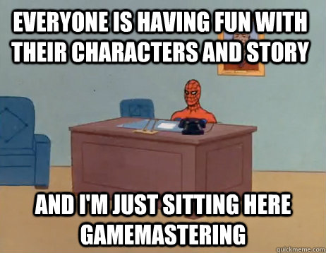 Everyone is having fun with their characters and story And I'm just sitting here gamemastering - Everyone is having fun with their characters and story And I'm just sitting here gamemastering  Misc