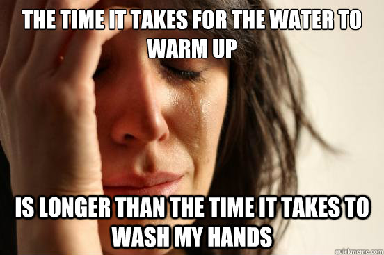 The time it takes for the water to warm up is longer than the time it takes to wash my hands  First World Problems