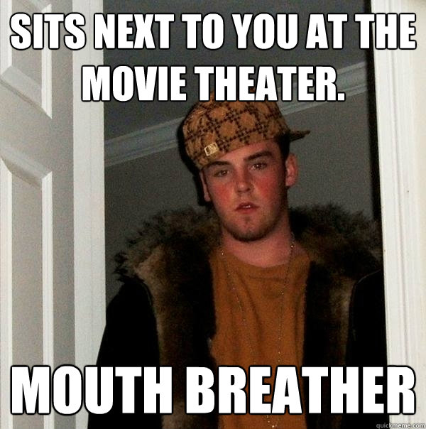 Sits next to you at the movie theater. MOUTH BREATHER - Sits next to you at the movie theater. MOUTH BREATHER  Scumbag Steve