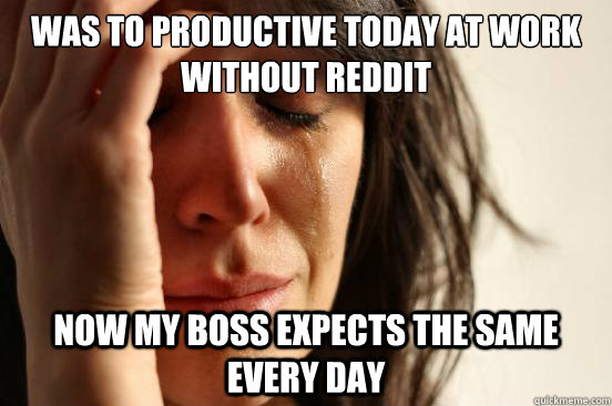 was to productive today at work without reddit now my boss expects the same  every day  First World Problems
