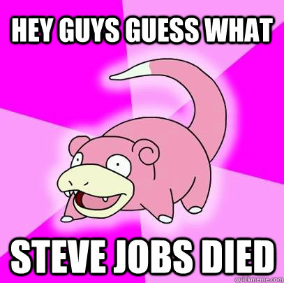 Hey guys guess what Steve Jobs died  Slowpoke