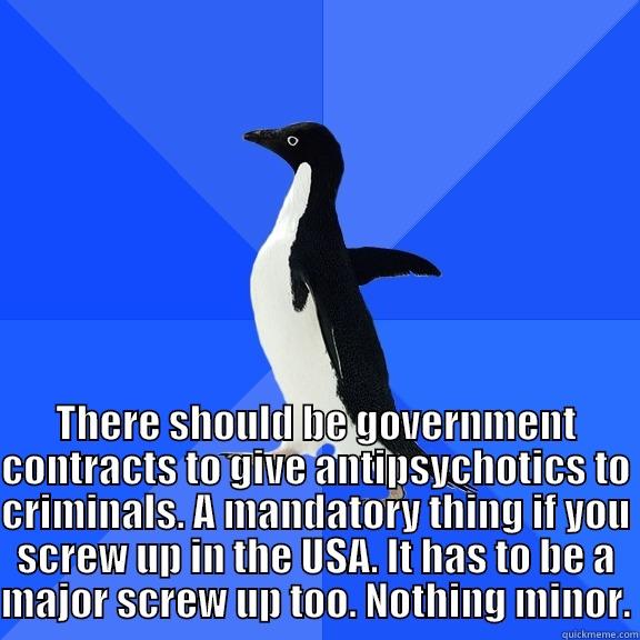 for the record penguin -  THERE SHOULD BE GOVERNMENT CONTRACTS TO GIVE ANTIPSYCHOTICS TO CRIMINALS. A MANDATORY THING IF YOU SCREW UP IN THE USA. IT HAS TO BE A MAJOR SCREW UP TOO. NOTHING MINOR. Socially Awkward Penguin