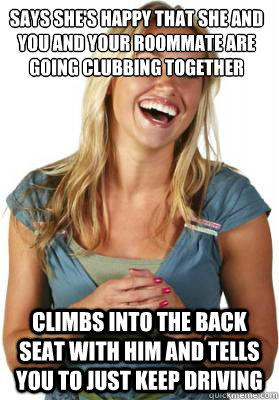 Says she's happy that she and you and your roommate are going clubbing together climbs into the back seat with him and tells you to just keep driving  Friend Zone Fiona