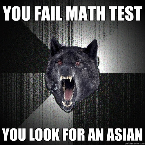 You fail math test You look for an Asian  Insanity Wolf