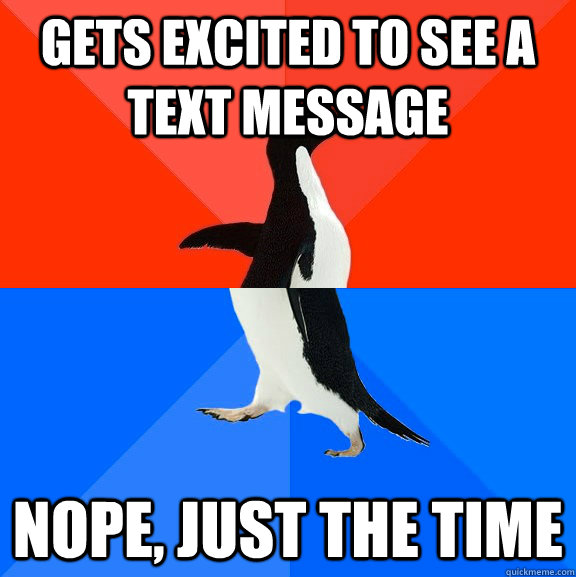 gets excited to see a text message nope, just the time  Socially Awesome Awkward Penguin
