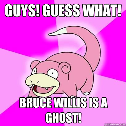 guys! guess what! bruce willis is a ghost!  Slowpoke