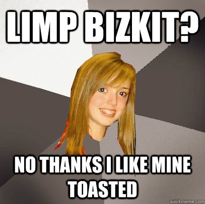 Limp Bizkit? no thanks I like mine toasted  Musically Oblivious 8th Grader